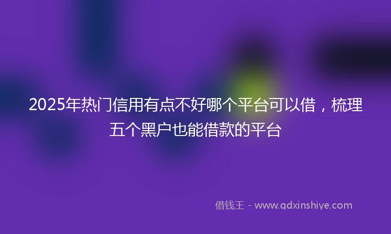 2025年热门信用有点不好哪个平台可以借，梳理五个黑户也能借款的平台