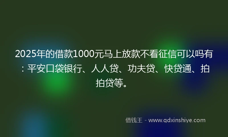 2025年的借款1000元马上放款不看征信可以吗有：平安口袋银行、人人贷、功夫贷、快贷通、拍拍贷等。