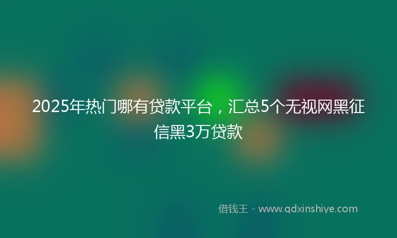 2025年热门哪有贷款平台，汇总5个无视网黑征信黑3万贷款