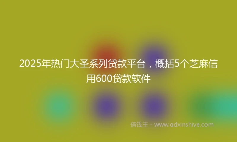 2025年热门大圣系列贷款平台，概括5个芝麻信用600贷款软件