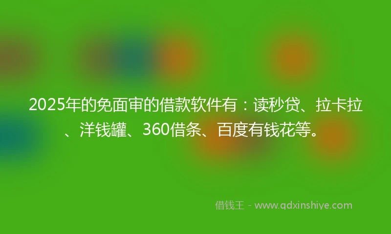2025年的免面审的借款软件有：读秒贷、拉卡拉、洋钱罐、360借条、百度有钱花等。
