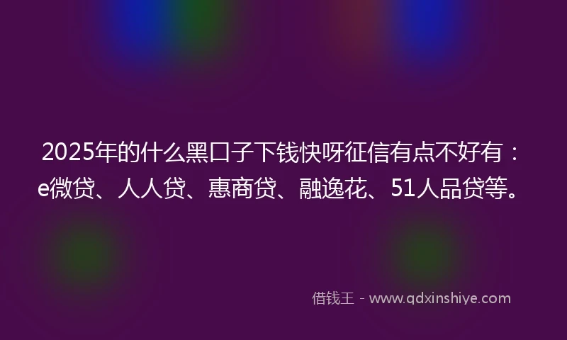 2025年的什么黑口子下钱快呀征信有点不好有：e微贷、人人贷、惠商贷、融逸花、51人品贷等。