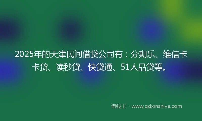 2025年的天津民间借贷公司有：分期乐、维信卡卡贷、读秒贷、快贷通、51人品贷等。
