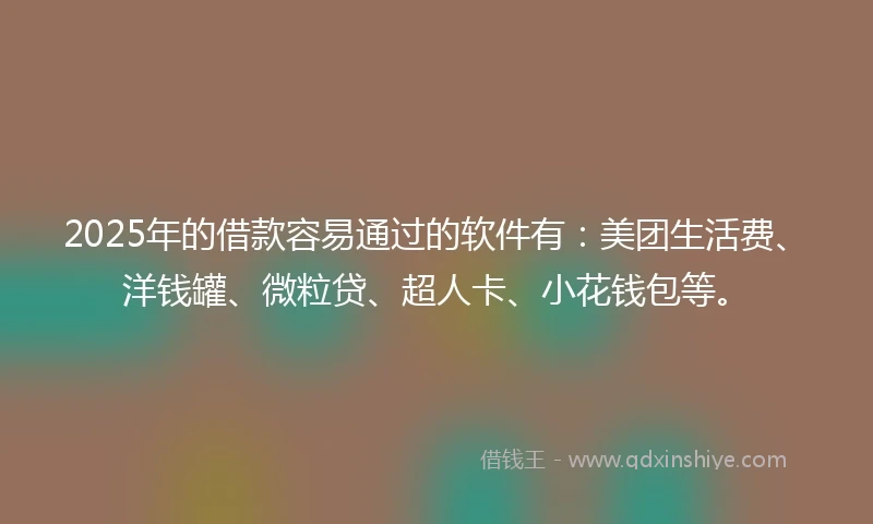 2025年的借款容易通过的软件有：美团生活费、洋钱罐、微粒贷、超人卡、小花钱包等。