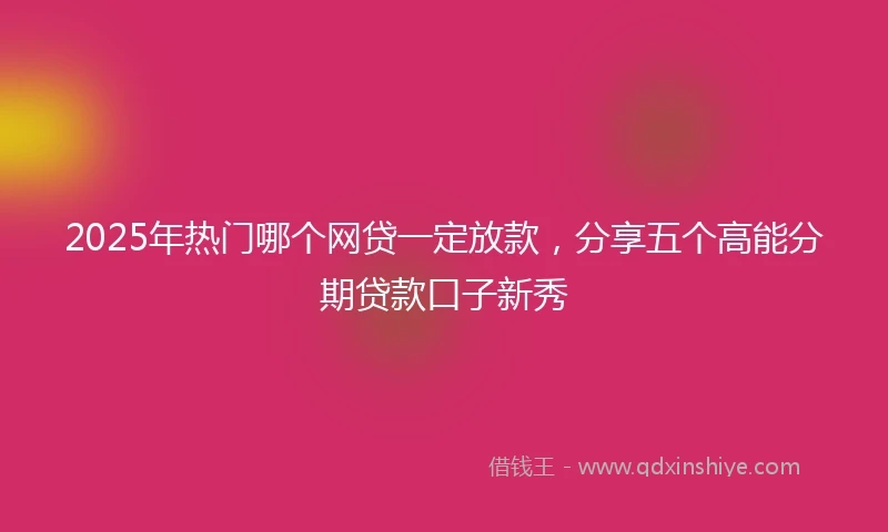 2025年热门哪个网贷一定放款，分享五个高能分期贷款口子新秀