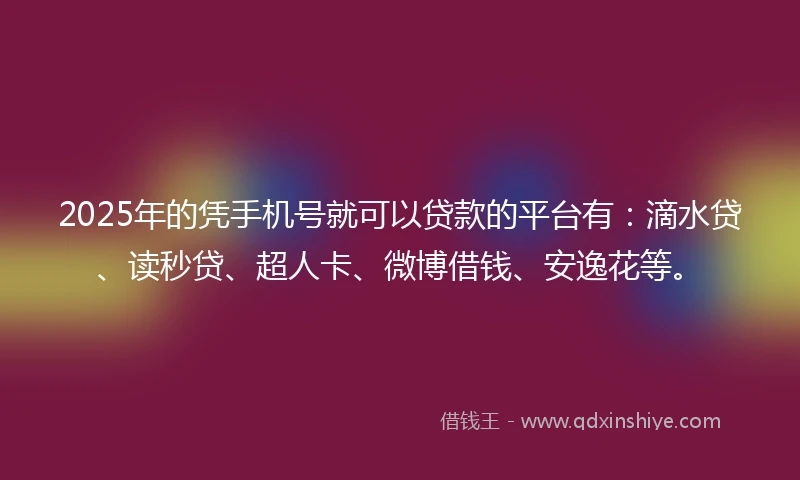 2025年的凭手机号就可以贷款的平台有：滴水贷、读秒贷、超人卡、微博借钱、安逸花等。