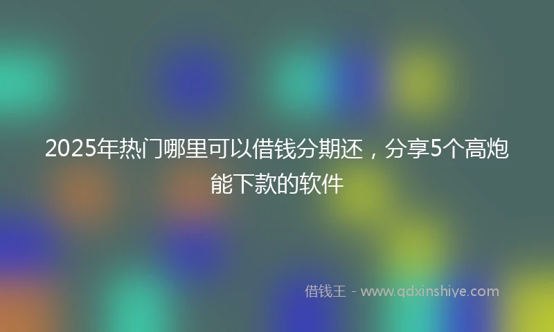 2025年热门哪里可以借钱分期还，分享5个高炮能下款的软件