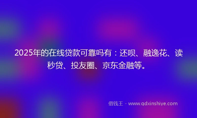 2025年的在线贷款可靠吗有：还呗、融逸花、读秒贷、投友圈、京东金融等。