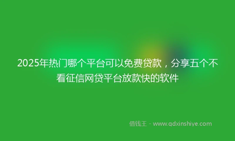 2025年热门哪个平台可以免费贷款，分享五个不看征信网贷平台放款快的软件