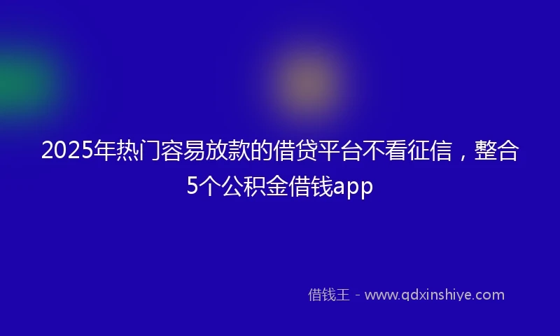 2025年热门容易放款的借贷平台不看征信，整合5个公积金借钱app