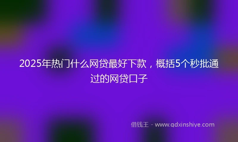 2025年热门什么网贷最好下款，概括5个秒批通过的网贷口子