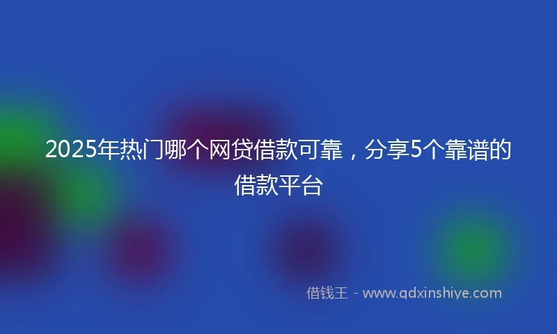 2025年热门哪个网贷借款可靠，分享5个靠谱的借款平台