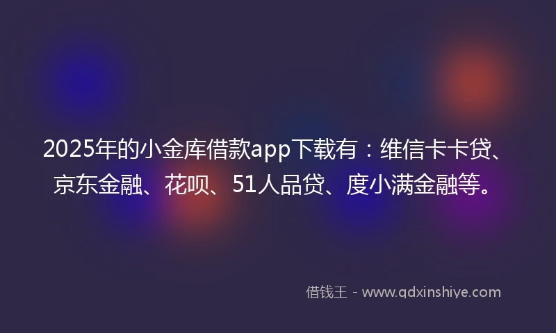 2025年的小金库借款app下载有：维信卡卡贷、京东金融、花呗、51人品贷、度小满金融等。