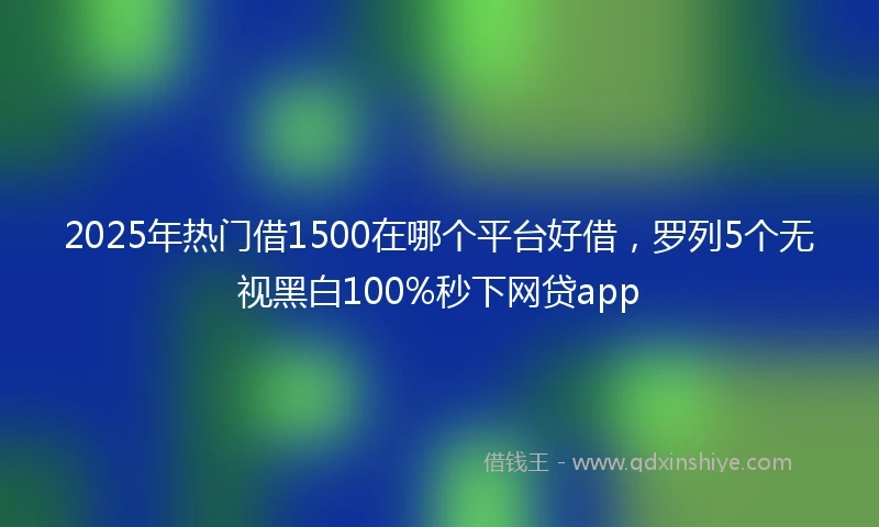 2025年热门借1500在哪个平台好借，罗列5个无视黑白100%秒下网贷app