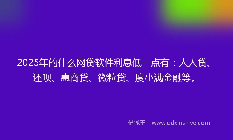 2025年的什么网贷软件利息低一点有：人人贷、还呗、惠商贷、微粒贷、度小满金融等。