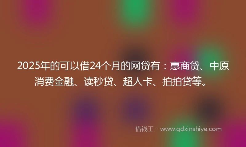 2025年的可以借24个月的网贷有:惠商贷、中原消费金融、读秒贷、超人卡、拍拍贷等。