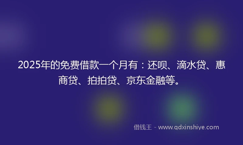 2025年的免费借款一个月有：还呗、滴水贷、惠商贷、拍拍贷、京东金融等。