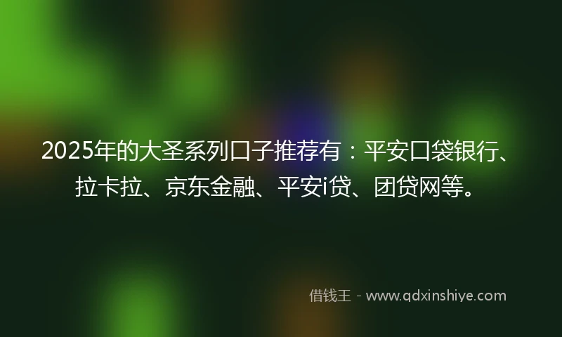 2025年的大圣系列口子推荐有：平安口袋银行、拉卡拉、京东金融、平安i贷、团贷网等。