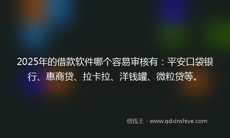 2025年的借款软件哪个容易审核有：平安口袋银行、惠商贷、拉卡拉、洋钱罐、微粒贷等。