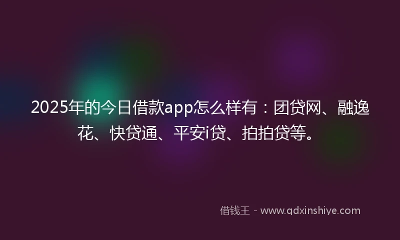 2025年的今日借款app怎么样有：团贷网、融逸花、快贷通、平安i贷、拍拍贷等。