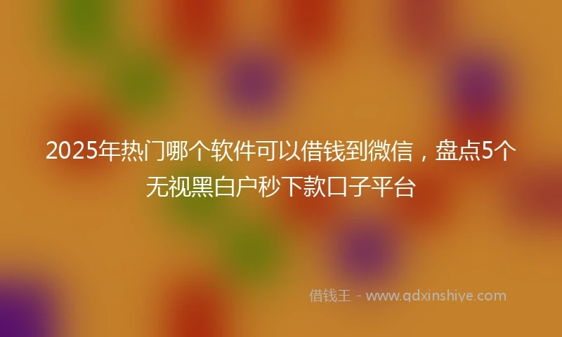 2025年热门哪个软件可以借钱到微信，盘点5个无视黑白户秒下款口子平台
