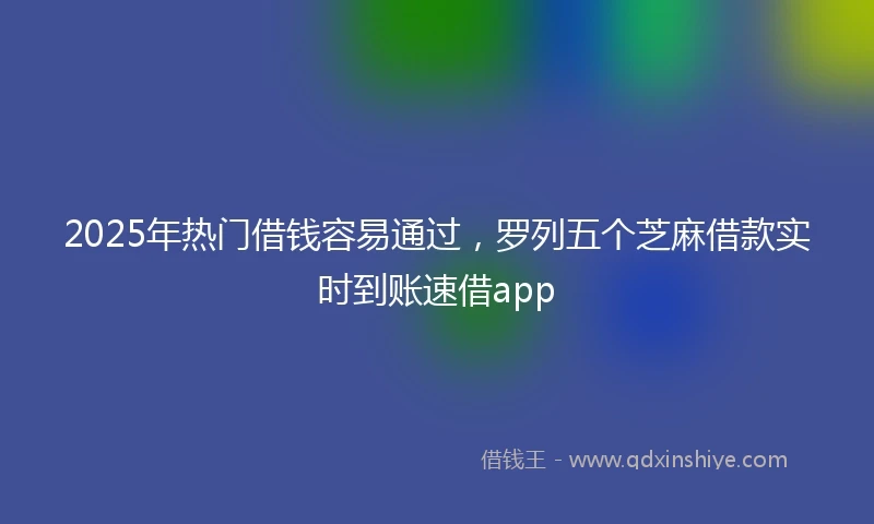 2025年热门借钱容易通过，罗列五个芝麻借款实时到账速借app
