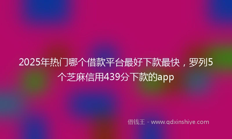 2025年热门哪个借款平台最好下款最快，罗列5个芝麻信用439分下款的app