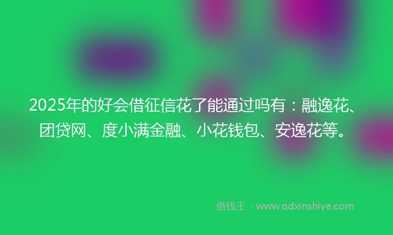 2025年的好会借征信花了能通过吗有：融逸花、团贷网、度小满金融、小花钱包、安逸花等。