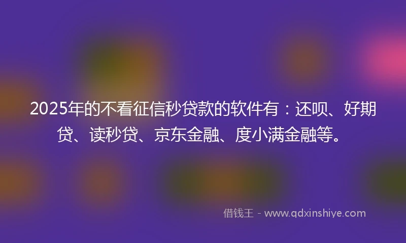 2025年的不看征信秒贷款的软件有：还呗、好期贷、读秒贷、京东金融、度小满金融等。