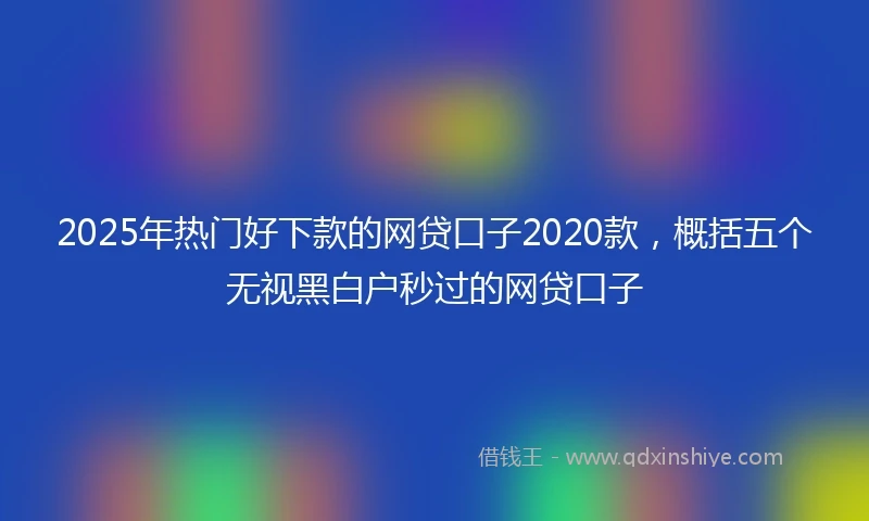 2025年热门好下款的网贷口子2020款，概括五个无视黑白户秒过的网贷口子