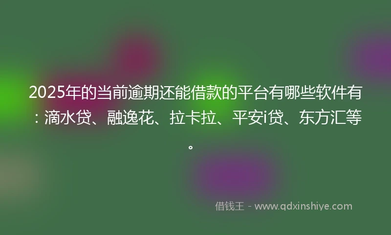2025年的当前逾期还能借款的平台有哪些软件有：滴水贷、融逸花、拉卡拉、平安i贷、东方汇等。