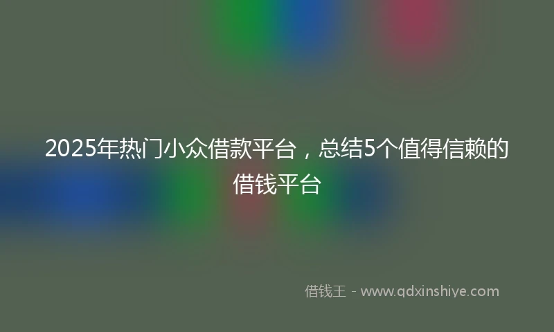 2025年热门小众借款平台，总结5个值得信赖的借钱平台