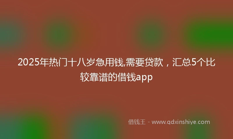 2025年热门十八岁急用钱,需要贷款，汇总5个比较靠谱的借钱app