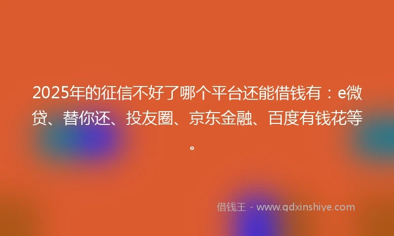 2025年的征信不好了哪个平台还能借钱有：e微贷、替你还、投友圈、京东金融、百度有钱花等。
