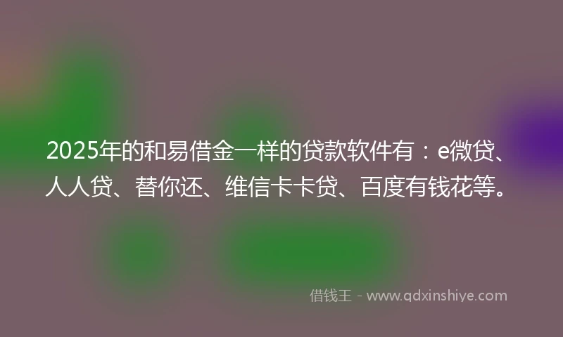 2025年的和易借金一样的贷款软件有:e微贷、人人贷、替你还、维信卡卡贷、百度有钱花等。