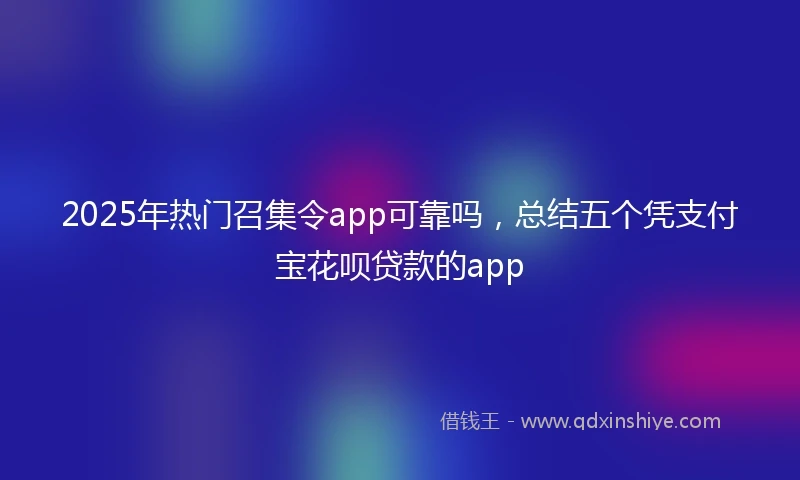 2025年热门召集令app可靠吗，总结五个凭支付宝花呗贷款的app