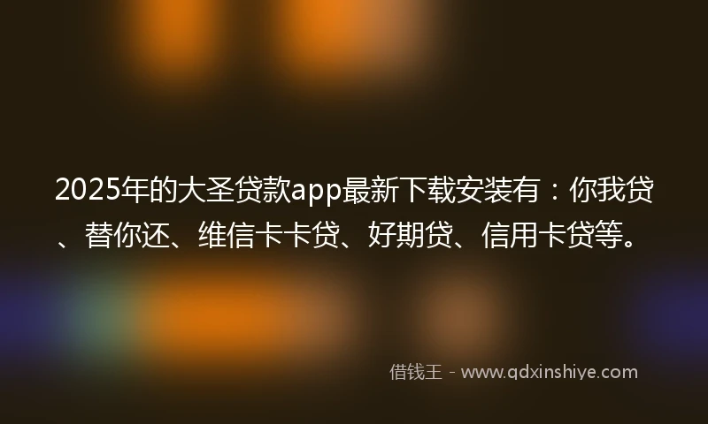 2025年的大圣贷款app最新下载安装有：你我贷、替你还、维信卡卡贷、好期贷、信用卡贷等。