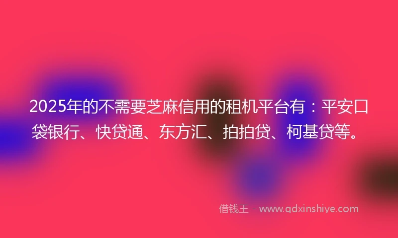 2025年的不需要芝麻信用的租机平台有：平安口袋银行、快贷通、东方汇、拍拍贷、柯基贷等。