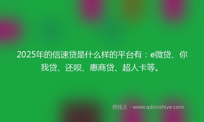 2025年的信速贷是什么样的平台有：e微贷、你我贷、还呗、惠商贷、超人卡等。