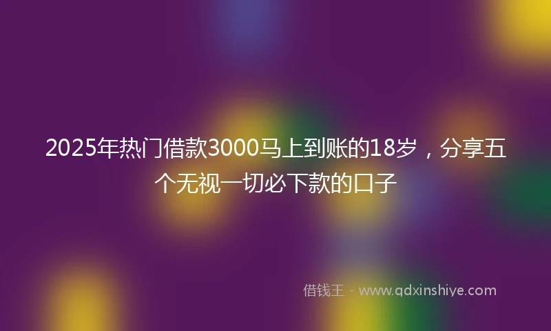 2025年热门借款3000马上到账的18岁，分享五个无视一切必下款的口子