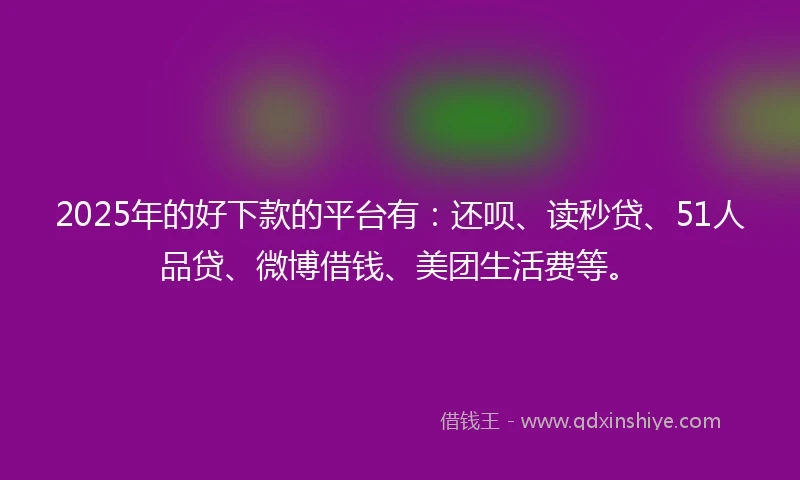 2025年的好下款的平台有：还呗、读秒贷、51人品贷、微博借钱、美团生活费等。