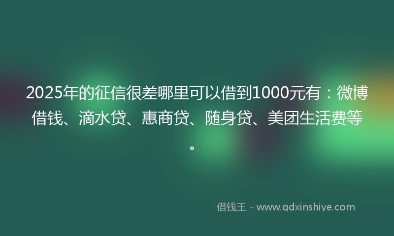 2025年的征信很差哪里可以借到1000元有：微博借钱、滴水贷、惠商贷、随身贷、美团生活费等。