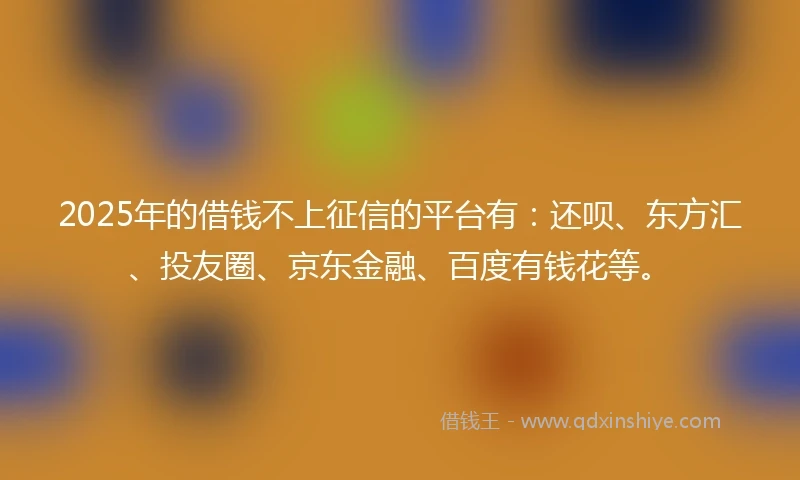 2025年的借钱不上征信的平台有：还呗、东方汇、投友圈、京东金融、百度有钱花等。
