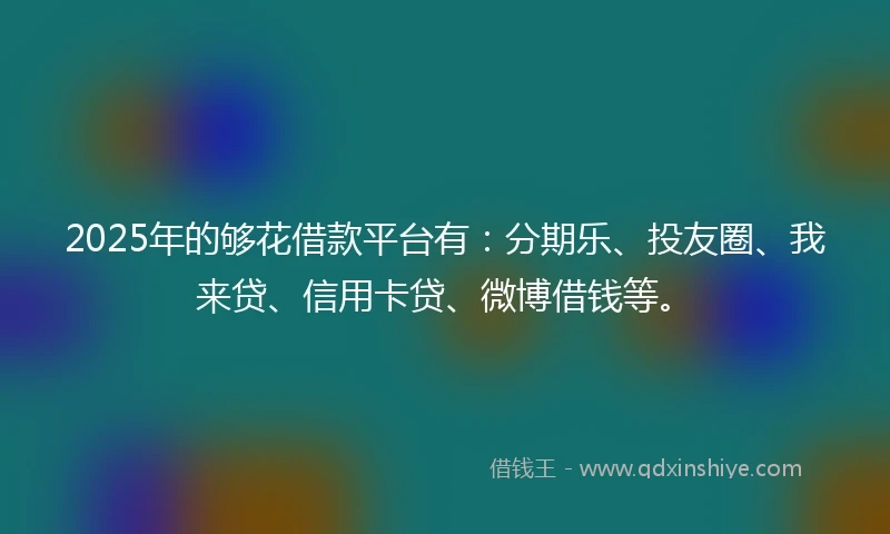 2025年的够花借款平台有：分期乐、投友圈、我来贷、信用卡贷、微博借钱等。