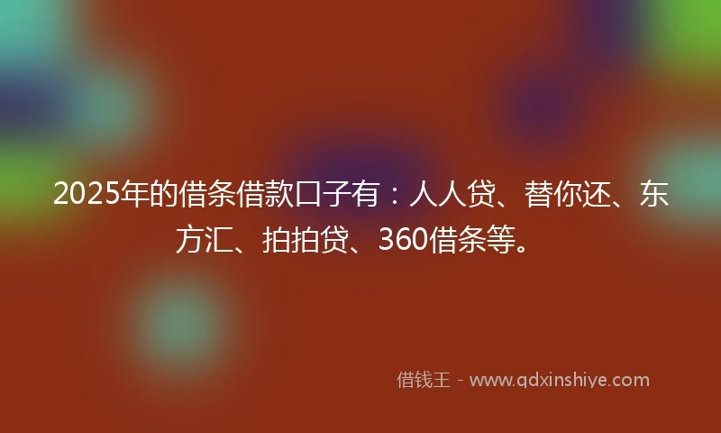 2025年的借条借款口子有：人人贷、替你还、东方汇、拍拍贷、360借条等。