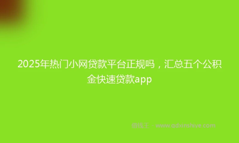 2025年热门小网贷款平台正规吗，汇总五个公积金快速贷款app