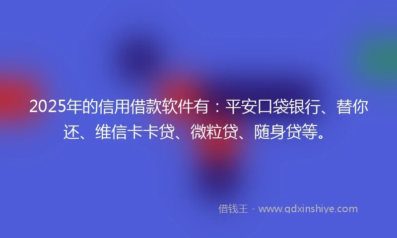 2025年的信用借款软件有：平安口袋银行、替你还、维信卡卡贷、微粒贷、随身贷等。