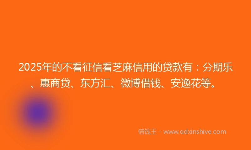 2025年的不看征信看芝麻信用的贷款有：分期乐、惠商贷、东方汇、微博借钱、安逸花等。