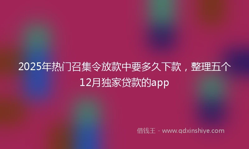 2025年热门召集令放款中要多久下款，整理五个12月独家贷款的app