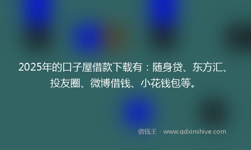 2025年的口子屋借款下载有：随身贷、东方汇、投友圈、微博借钱、小花钱包等。